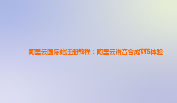 阿里云国际站注册教程：阿里云语音合成TTS体验