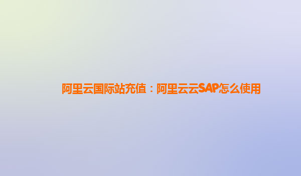 阿里云国际站充值：阿里云云SAP怎么使用