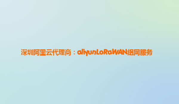 深圳阿里云代理商：aliyunLoRaWAN组网服务