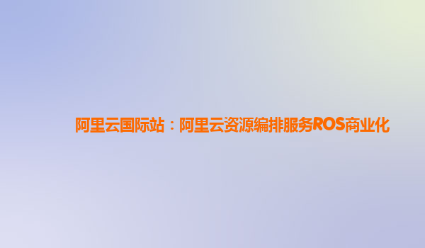 阿里云国际站：阿里云资源编排服务ROS商业化
