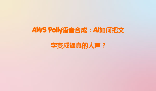 AWS Polly语音合成：AI如何把文字变成逼真的人声？