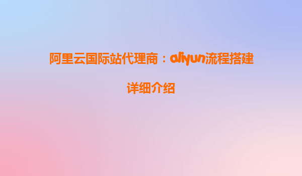 阿里云国际站代理商：aliyun流程搭建详细介绍