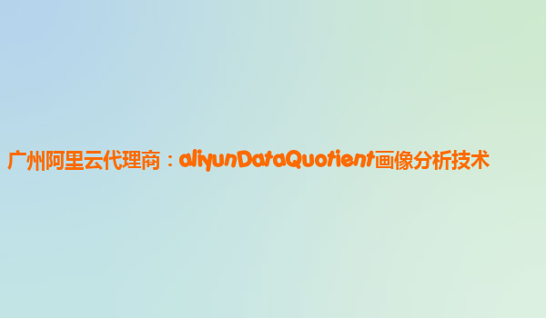 广州阿里云代理商：aliyunDataQuotient画像分析技术