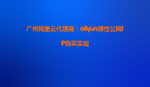 广州阿里云代理商：aliyun弹性公网IP购买实现