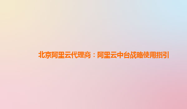 北京阿里云代理商：阿里云中台战略使用指引