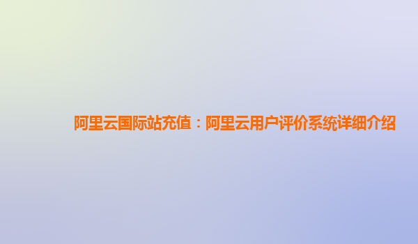 阿里云国际站充值：阿里云用户评价系统详细介绍