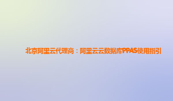 北京阿里云代理商：阿里云云数据库PPAS使用指引