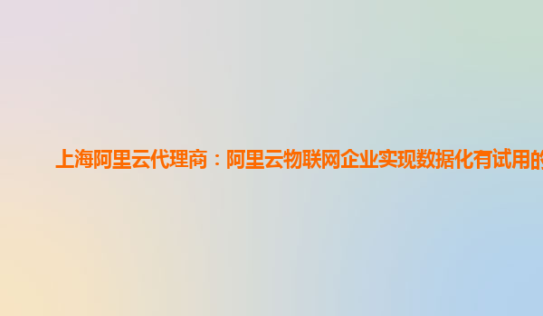 上海阿里云代理商：阿里云物联网企业实现数据化有试用的么