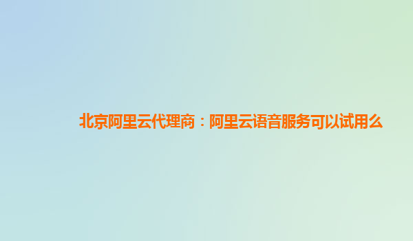 北京阿里云代理商：阿里云语音服务可以试用么