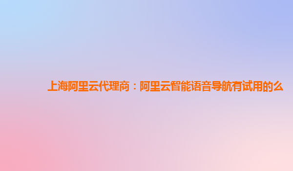 上海阿里云代理商：阿里云智能语音导航有试用的么