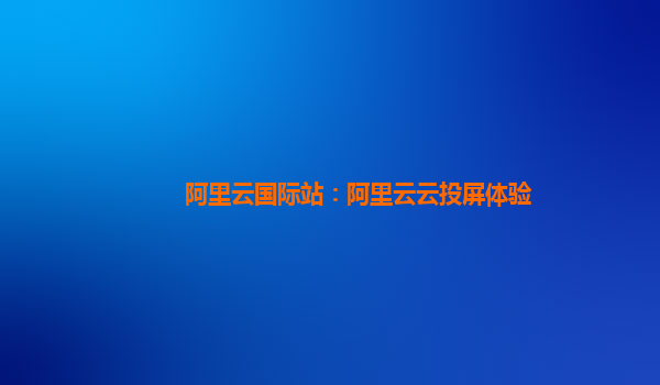 阿里云国际站：阿里云云投屏体验