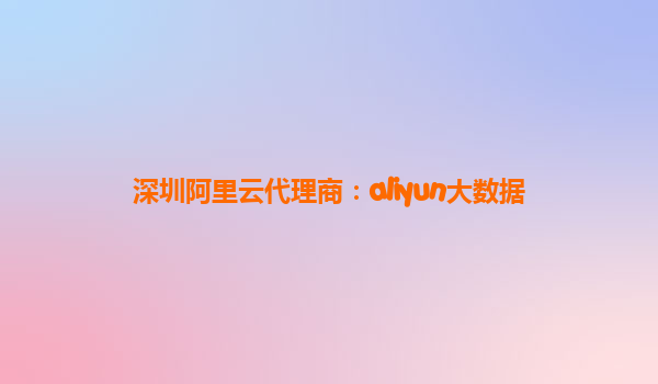 深圳阿里云代理商：aliyun大数据