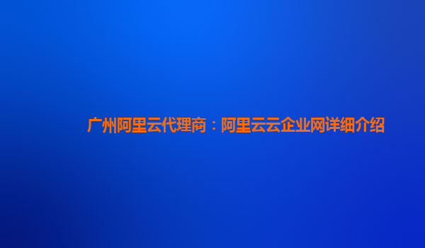广州阿里云代理商：阿里云云企业网详细介绍