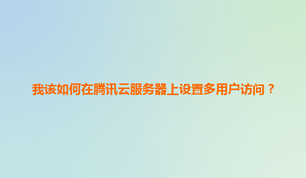 我该如何在腾讯云服务器上设置多用户访问？
