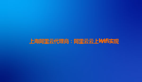 上海阿里云代理商：阿里云云上Wifi实现