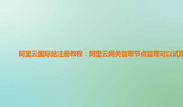 阿里云国际站注册教程：阿里云网关管理节点管理可以试用么