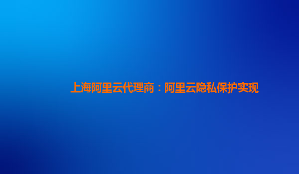 上海阿里云代理商：阿里云隐私保护实现
