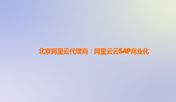 北京阿里云代理商：阿里云云SAP商业化
