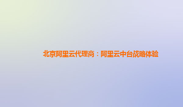 北京阿里云代理商：阿里云中台战略体验