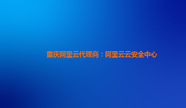重庆阿里云代理商：阿里云云安全中心