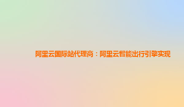 阿里云国际站代理商：阿里云智能出行引擎实现
