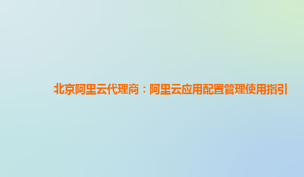 北京阿里云代理商：阿里云应用配置管理使用指引