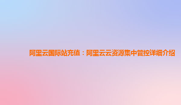 阿里云国际站充值：阿里云云资源集中管控详细介绍