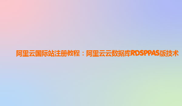 阿里云国际站注册教程：阿里云云数据库RDSPPAS版技术