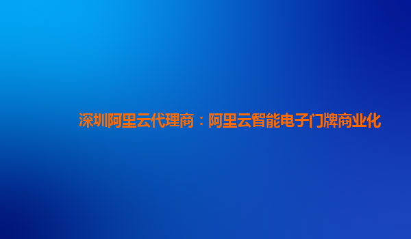 深圳阿里云代理商：阿里云智能电子门牌商业化