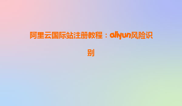 阿里云国际站注册教程：aliyun风险识别