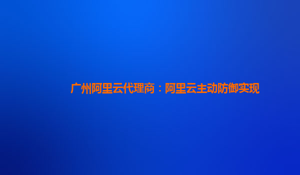 广州阿里云代理商：阿里云主动防御实现