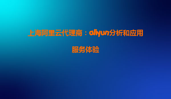 上海阿里云代理商：aliyun分析和应用服务体验