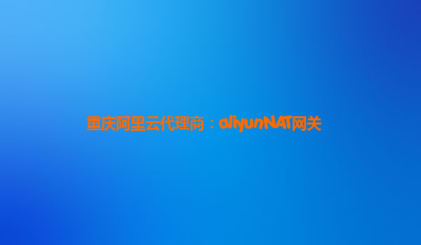 重庆阿里云代理商：aliyunNAT网关