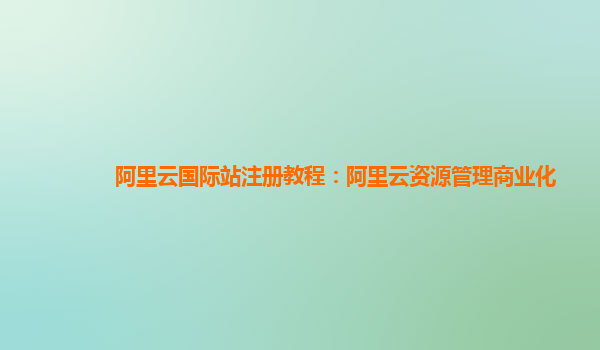 阿里云国际站注册教程：阿里云资源管理商业化