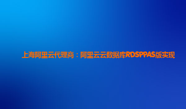 上海阿里云代理商：阿里云云数据库RDSPPAS版实现
