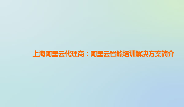 上海阿里云代理商：阿里云智能培训解决方案简介