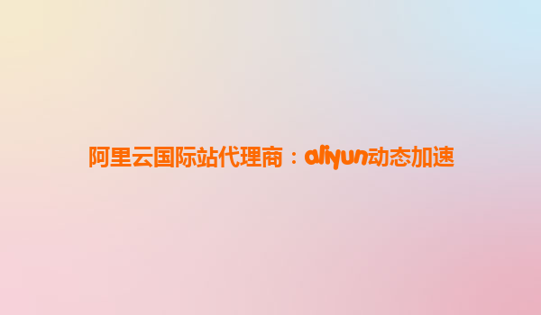 阿里云国际站代理商：aliyun动态加速