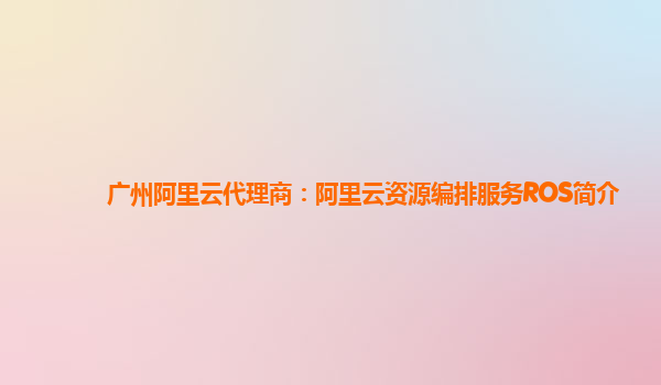 广州阿里云代理商：阿里云资源编排服务ROS简介