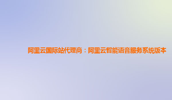 阿里云国际站代理商：阿里云智能语音服务系统版本