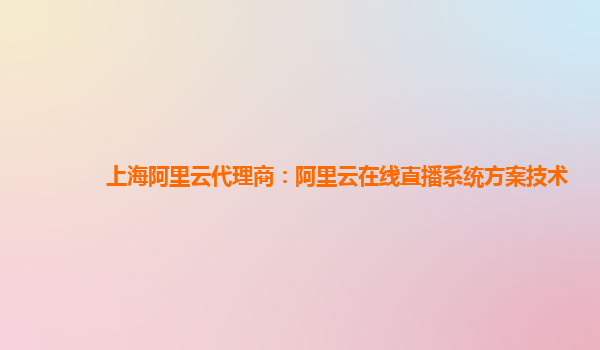 上海阿里云代理商：阿里云在线直播系统方案技术