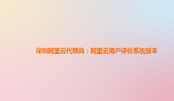 深圳阿里云代理商：阿里云用户评价系统版本