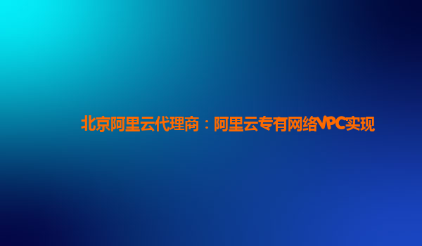 北京阿里云代理商：阿里云专有网络VPC实现