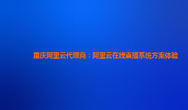 重庆阿里云代理商：阿里云在线直播系统方案体验