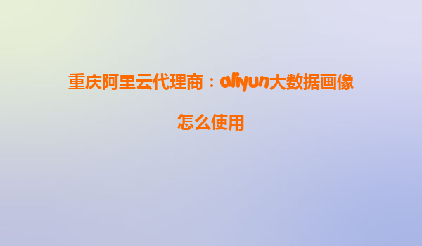 重庆阿里云代理商：aliyun大数据画像怎么使用