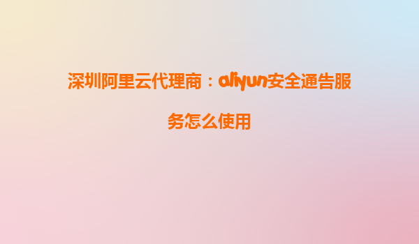 深圳阿里云代理商：aliyun安全通告服务怎么使用
