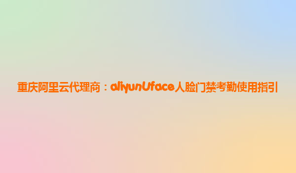 重庆阿里云代理商：aliyunUface人脸门禁考勤使用指引