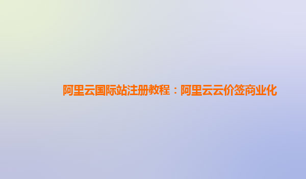 阿里云国际站注册教程：阿里云云价签商业化