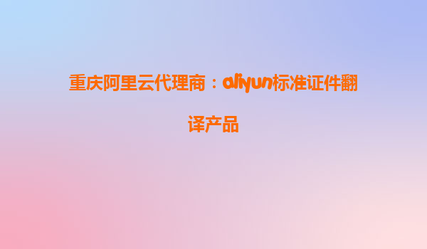重庆阿里云代理商：aliyun标准证件翻译产品