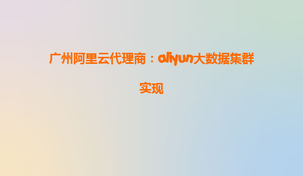 广州阿里云代理商：aliyun大数据集群实现