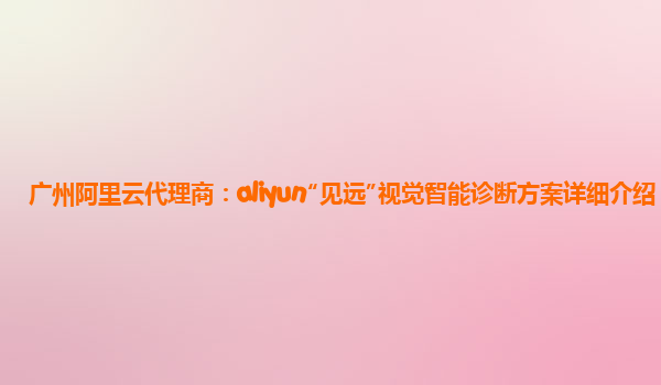 广州阿里云代理商：aliyun“见远”视觉智能诊断方案详细介绍